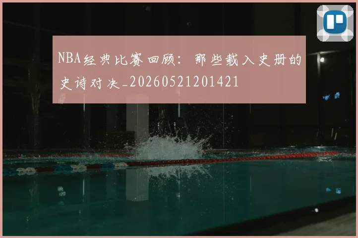 NBA经典比赛回顾：那些载入史册的史诗对决_20260521201421