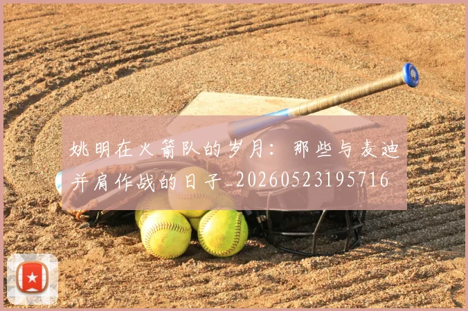 姚明在火箭队的岁月：那些与麦迪并肩作战的日子_20260523195716