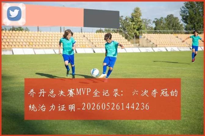 乔丹总决赛MVP全记录:六次夺冠的统治力证明_20260526144236