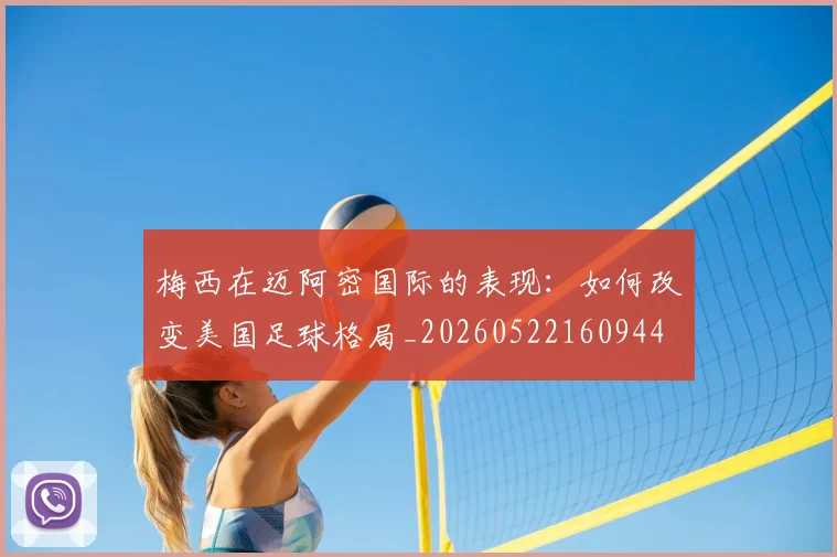 梅西在迈阿密国际的表现：如何改变美国足球格局_20260522160944