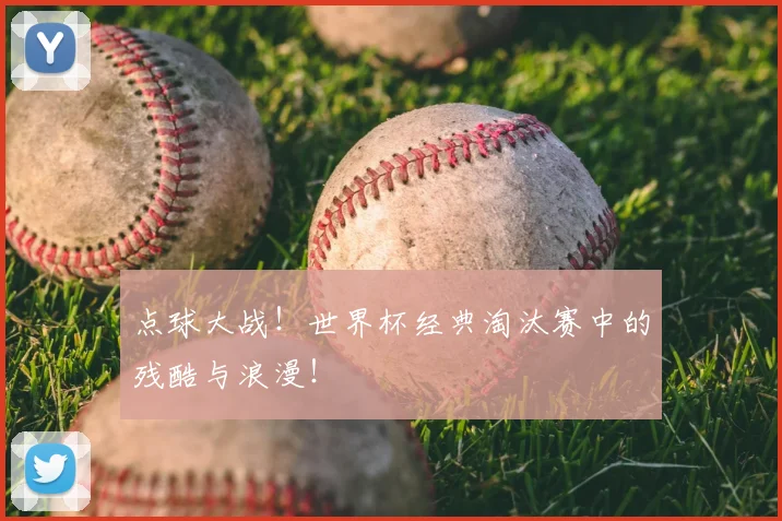 点球大战!世界杯经典淘汰赛中的残酷与浪漫!