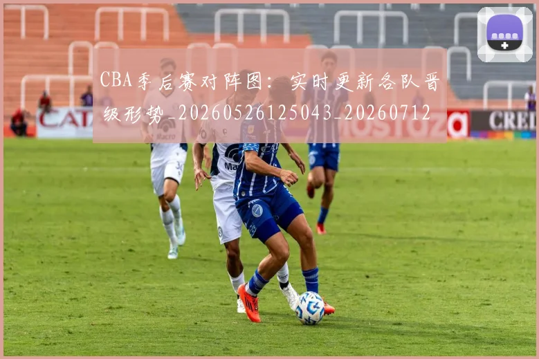 CBA季后赛对阵图：实时更新各队晋级形势_20260526125043_20260712044636