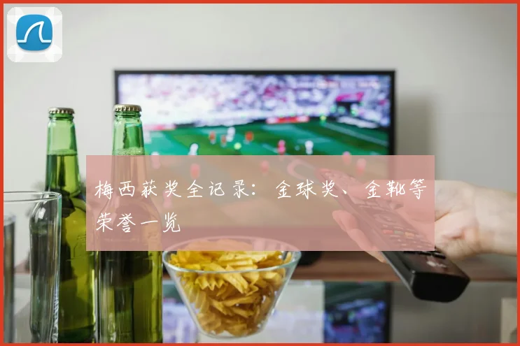 梅西获奖全记录：金球奖、金靴等荣誉一览