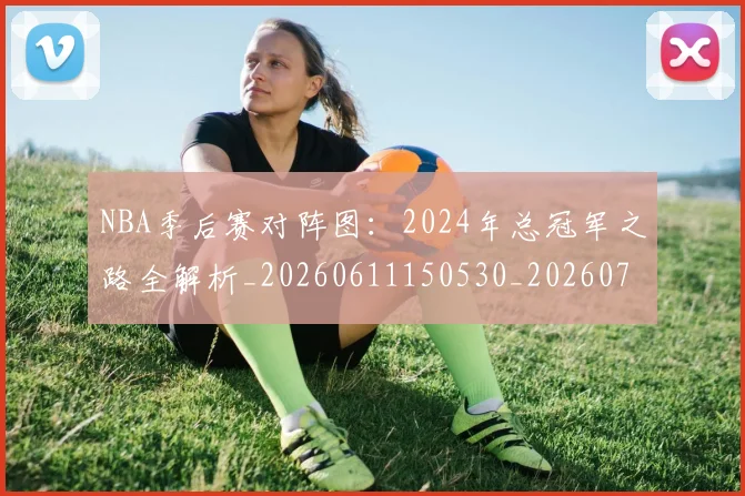 NBA季后赛对阵图:2024年总冠军之路全解析_20260611150530_20260714211159