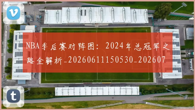NBA季后赛对阵图：2024年总冠军之路全解析_20260611150530_20260714211159