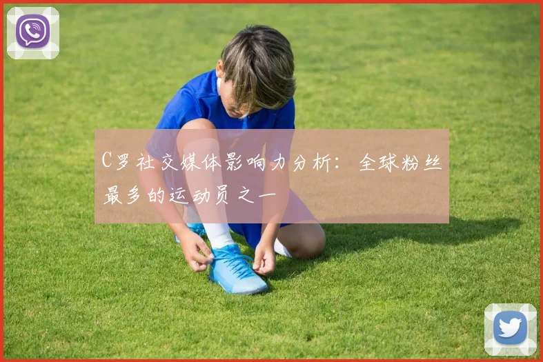 C罗社交媒体影响力分析:全球粉丝最多的运动员之一
