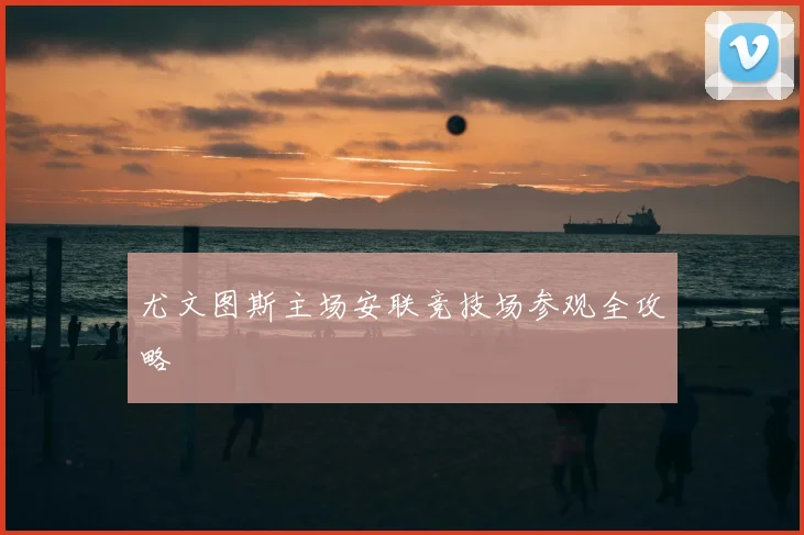 尤文图斯主场安联竞技场参观全攻略