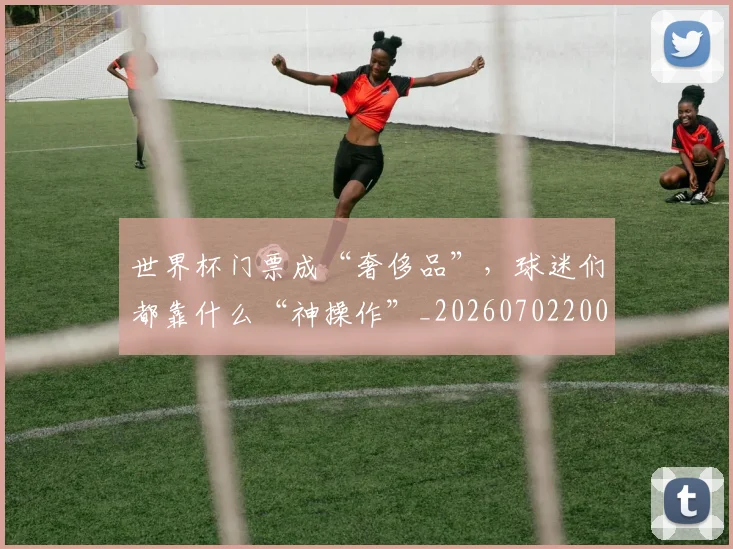 世界杯门票成“奢侈品”，球迷们都靠什么“神操作”_20260702200837