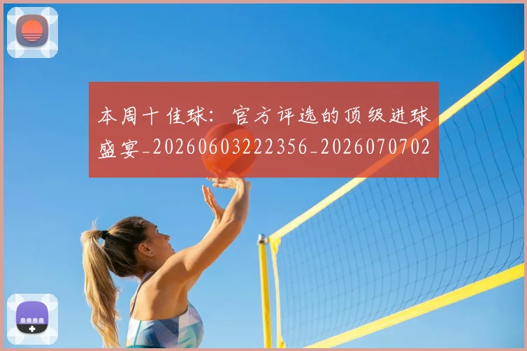 本周十佳球:官方评选的顶级进球盛宴_20260603222356_20260707021735_20260801161245