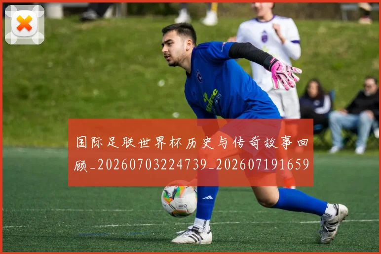 国际足联世界杯历史与传奇故事回顾_20260703224739_20260719165950