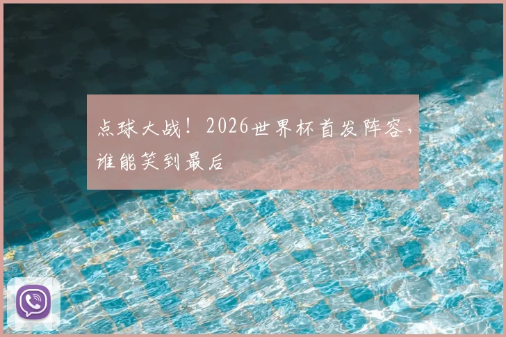 点球大战！2026世界杯首发阵容，谁能笑到最后