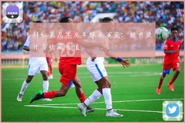 拜仁慕尼黑历年球衣演变：经典设计与收藏价值