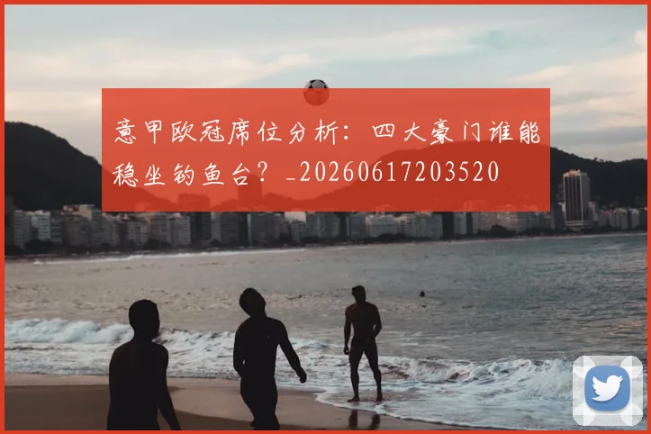 意甲欧冠席位分析:四大豪门谁能稳坐钓鱼台?_20260617203520