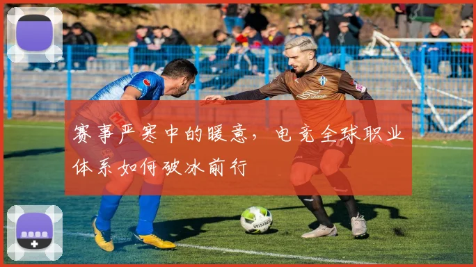 赛事严寒中的暖意,电竞全球职业体系如何破冰前行