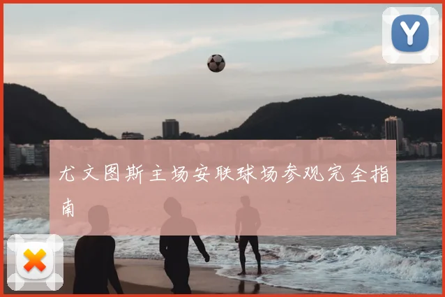 尤文图斯主场安联球场参观完全指南