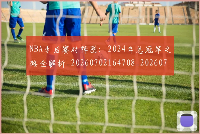 NBA季后赛对阵图:2024年总冠军之路全解析_20260702164708_20260714211202