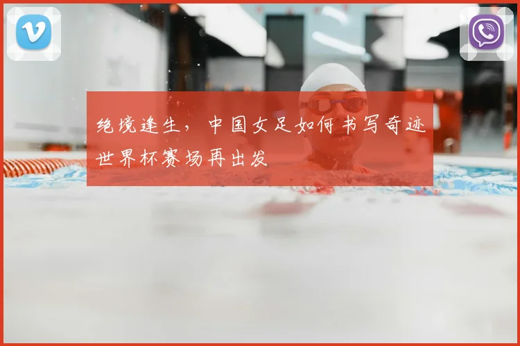 绝境逢生，中国女足如何书写奇迹世界杯赛场再出发