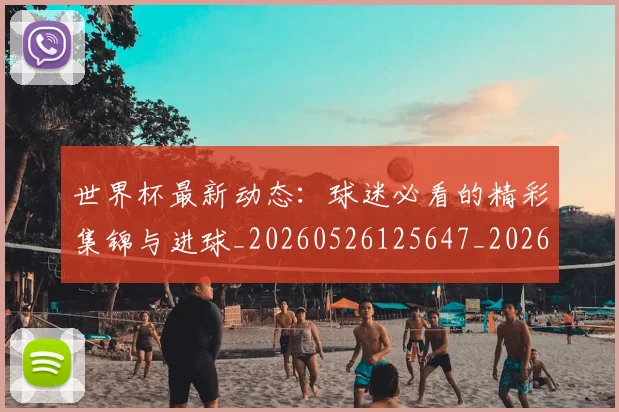 世界杯最新动态：球迷必看的精彩集锦与进球_20260526125647_20260702174155_20260715191221