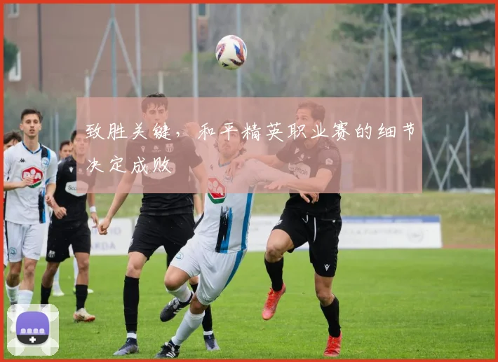 致胜关键，和平精英职业赛的细节决定成败