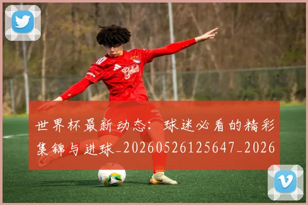 世界杯最新动态:球迷必看的精彩集锦与进球_20260526125647_20260702174155_20260715191221