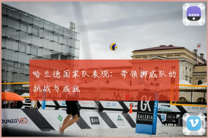 哈兰德国家队表现：带领挪威队的挑战与成就