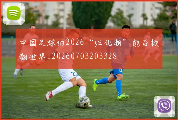 中国足球的2026“归化潮”能否掀翻世界_20260703203328