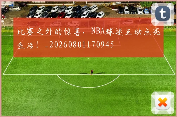 比赛之外的惊喜，NBA球迷互动点亮生活！_20260801170945