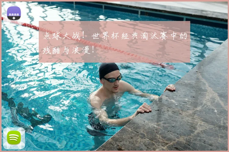 点球大战!世界杯经典淘汰赛中的残酷与浪漫!