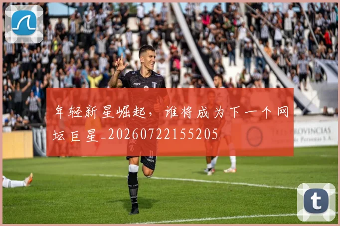 年轻新星崛起，谁将成为下一个网坛巨星_20260722155205