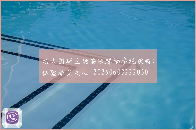 尤文图斯主场安联球场参观攻略：体验都灵之心_20260603222030