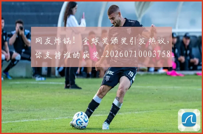 网友炸锅!金球奖颁奖引发热议,你支持谁的获奖_20260710003758_20260803143440