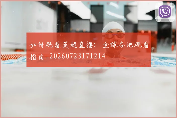 如何观看英超直播：全球各地观看指南_20260723171214