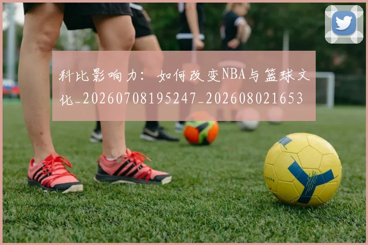 科比影响力：如何改变NBA与篮球文化_20260708195247_20260802165336