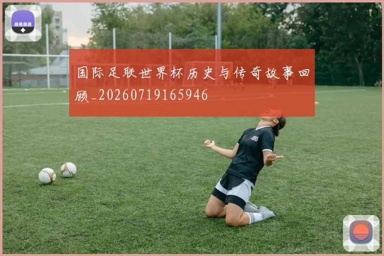 国际足联世界杯历史与传奇故事回顾_20260719165946