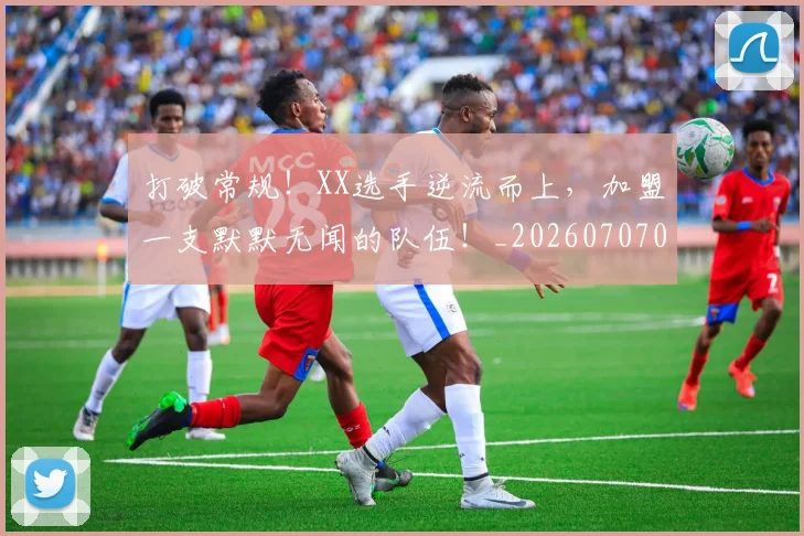 打破常规!XX选手逆流而上,加盟一支默默无闻的队伍!_20260707014217