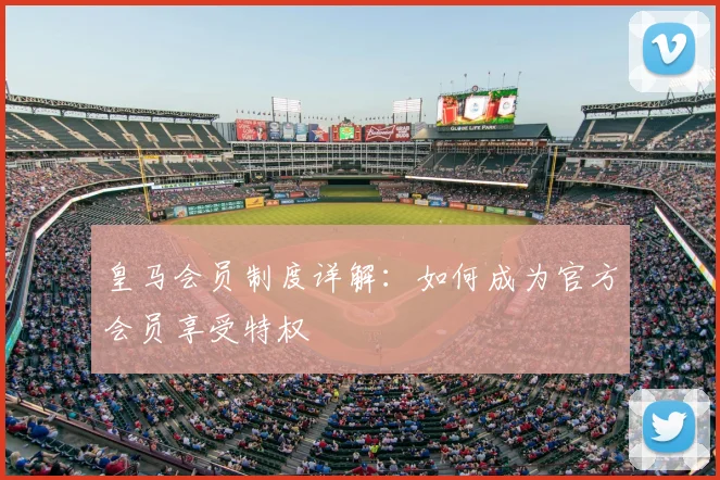 皇马会员制度详解:如何成为官方会员享受特权