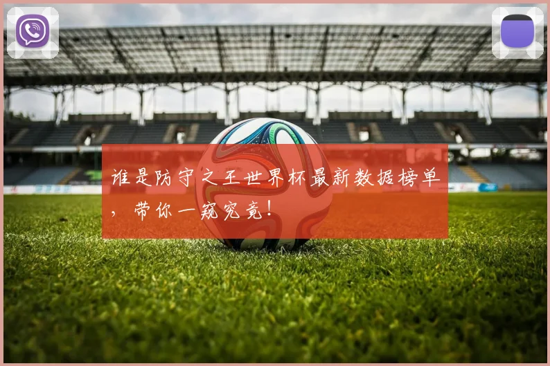谁是防守之王世界杯最新数据榜单,带你一窥究竟!