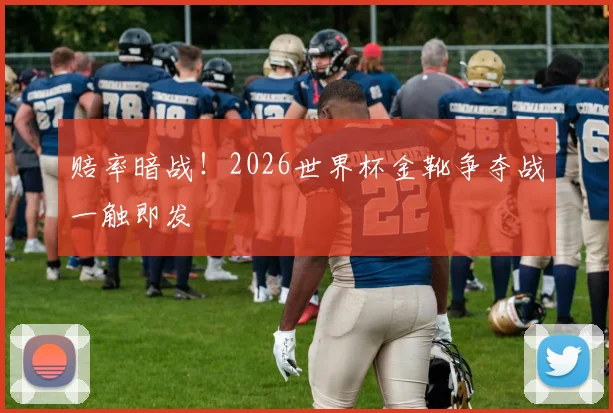 赔率暗战!2026世界杯金靴争夺战一触即发