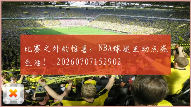 比赛之外的惊喜，NBA球迷互动点亮生活！_20260707152902