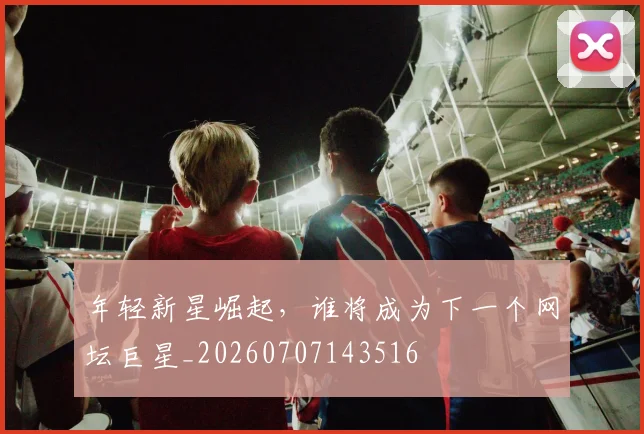 年轻新星崛起,谁将成为下一个网坛巨星_20260707143516