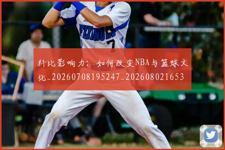 科比影响力：如何改变NBA与篮球文化_20260708195247_20260802165336