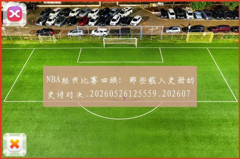 NBA经典比赛回顾:那些载入史册的史诗对决_20260526125559_20260702171357