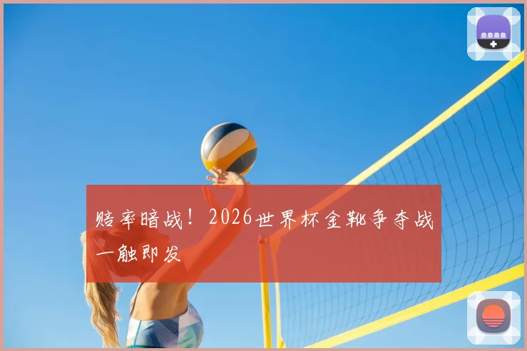 赔率暗战！2026世界杯金靴争夺战一触即发