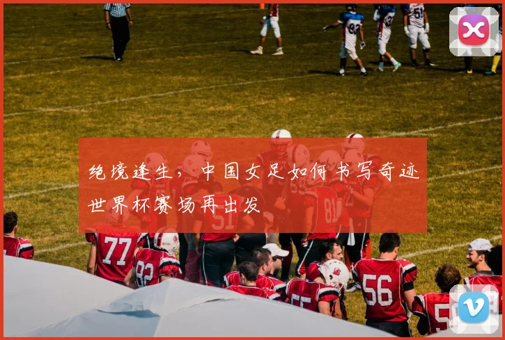 绝境逢生，中国女足如何书写奇迹世界杯赛场再出发