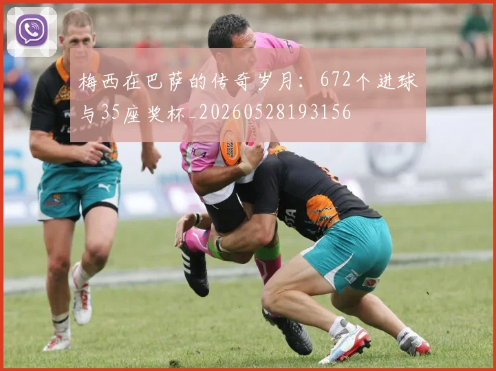 梅西在巴萨的传奇岁月:672个进球与35座奖杯_20260528193156