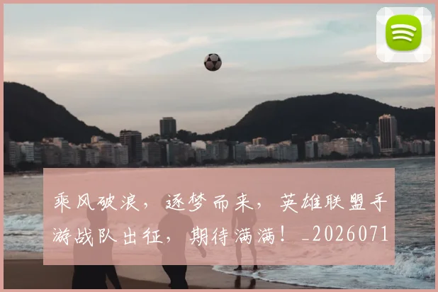 乘风破浪,逐梦而来,英雄联盟手游战队出征,期待满满!_20260716192747