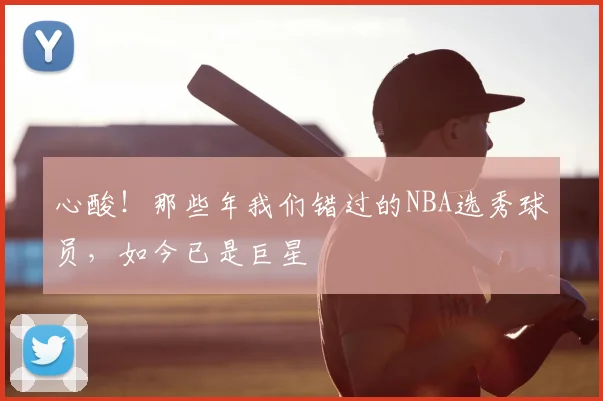 心酸!那些年我们错过的NBA选秀球员,如今已是巨星