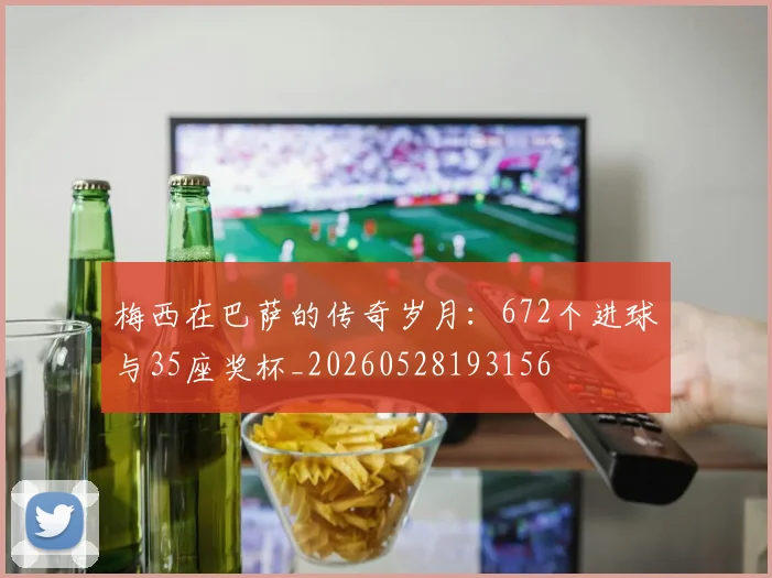梅西在巴萨的传奇岁月:672个进球与35座奖杯_20260528193156