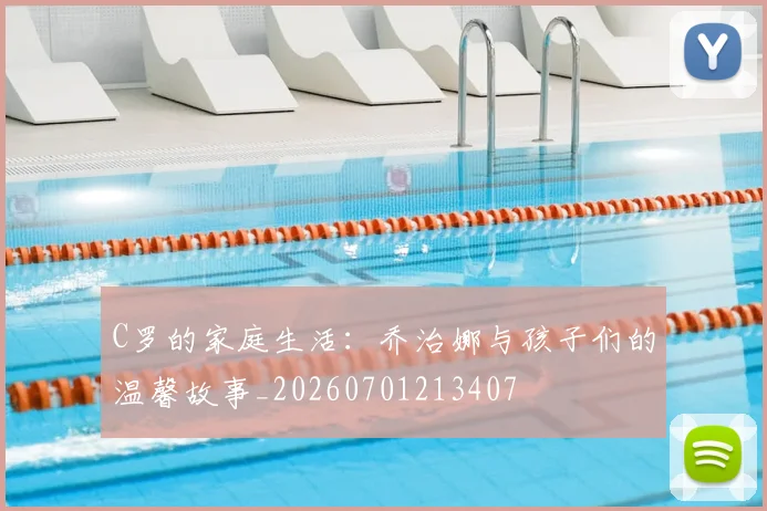 C罗的家庭生活：乔治娜与孩子们的温馨故事_20260701213407