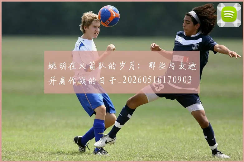 姚明在火箭队的岁月:那些与麦迪并肩作战的日子_20260516170903